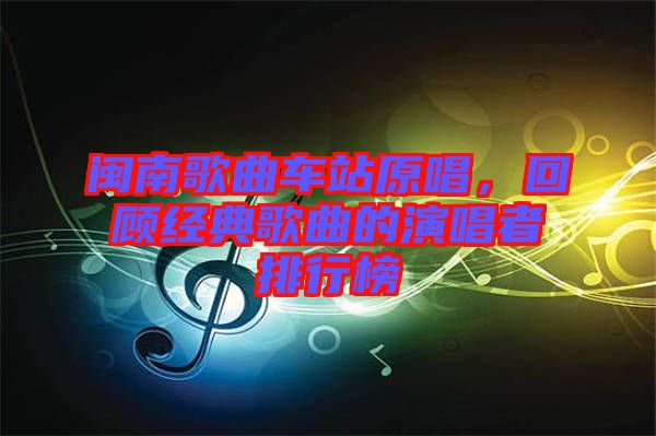 閩南歌曲車站原唱，回顧經(jīng)典歌曲的演唱者排行榜