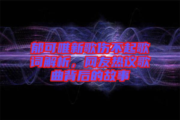 郁可唯新歌傷不起歌詞解析，網(wǎng)友熱議歌曲背后的故事