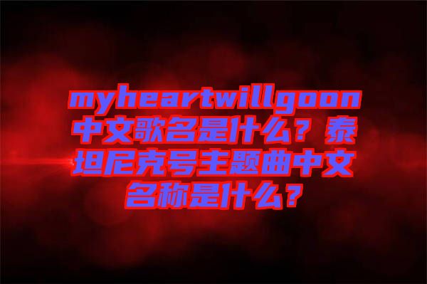 myheartwillgoon中文歌名是什么？泰坦尼克號(hào)主題曲中文名稱是什么？