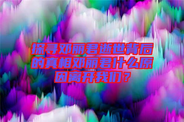 探尋鄧麗君逝世背后的真相鄧麗君什么原因離開我們？