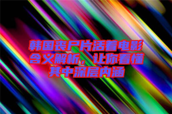 韓國喪尸片活著電影含義解析，讓你看懂其中深層內(nèi)涵