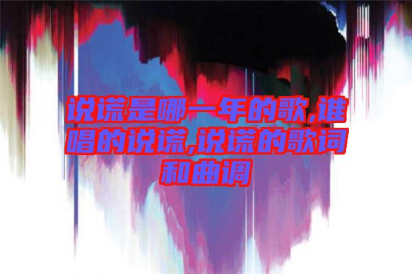 說謊是哪一年的歌,誰唱的說謊,說謊的歌詞和曲調(diào)