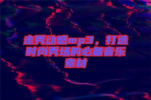 走秀動感mp3，打造時尚秀場的必備音樂素材