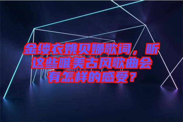 金縷衣姚貝娜歌詞，聽這些唯美古風(fēng)歌曲會有怎樣的感受？