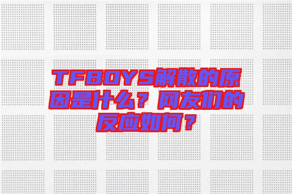 TFBOYS解散的原因是什么？網(wǎng)友們的反應如何？