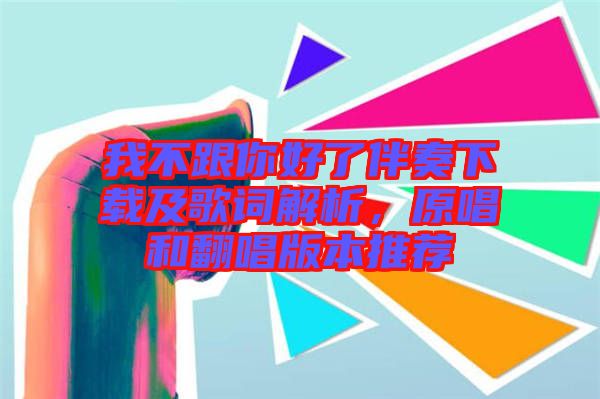 我不跟你好了伴奏下載及歌詞解析，原唱和翻唱版本推薦