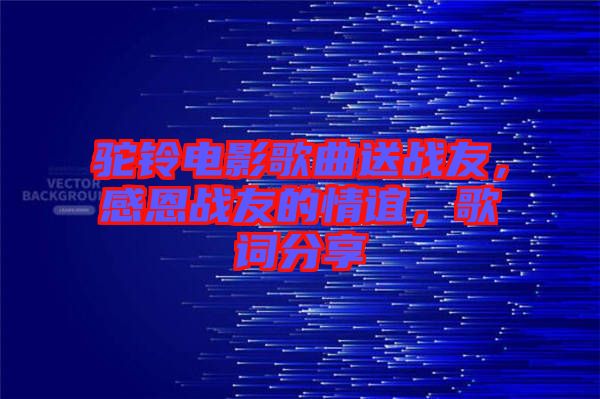 駝鈴電影歌曲送戰(zhàn)友，感恩戰(zhàn)友的情誼，歌詞分享