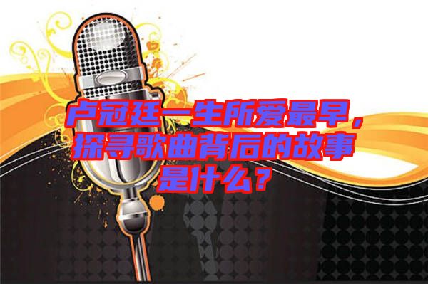 盧冠廷一生所愛最早，探尋歌曲背后的故事是什么？