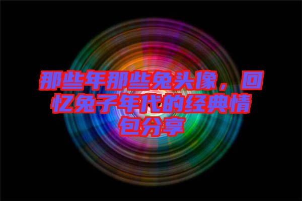 那些年那些兔頭像，回憶兔子年代的經(jīng)典情包分享