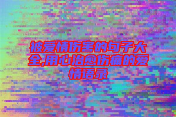 被愛情傷害的句子大全,用心治愈傷痛的愛情語錄