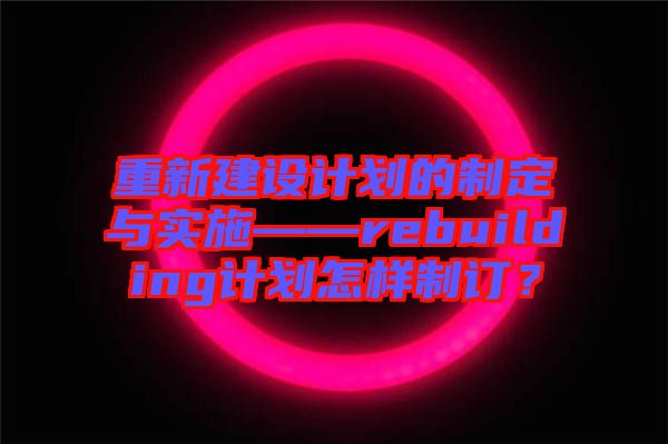 重新建設(shè)計劃的制定與實施——rebuilding計劃怎樣制訂？