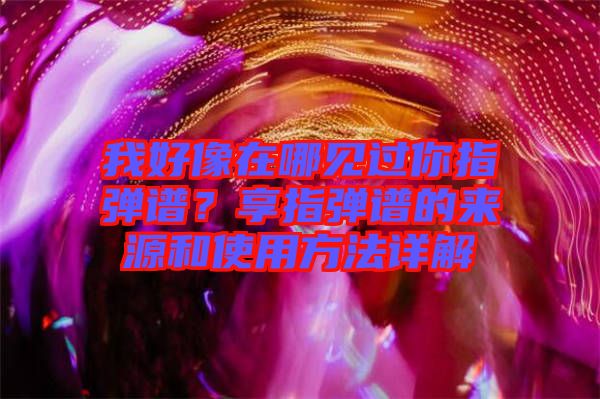 我好像在哪見(jiàn)過(guò)你指彈譜？享指彈譜的來(lái)源和使用方法詳解