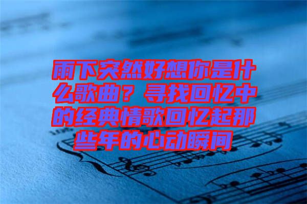 雨下突然好想你是什么歌曲？尋找回憶中的經(jīng)典情歌回憶起那些年的心動瞬間