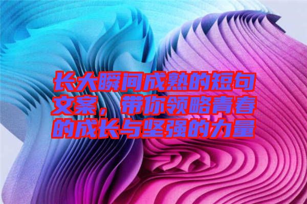 長(zhǎng)大瞬間成熟的短句文案，帶你領(lǐng)略青春的成長(zhǎng)與堅(jiān)強(qiáng)的力量