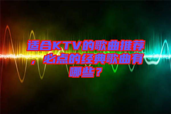 適合KTV的歌曲推薦，必點的經(jīng)典歌曲有哪些？