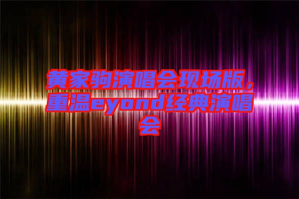 黃家駒演唱會(huì)現(xiàn)場版，重溫eyond經(jīng)典演唱會(huì)