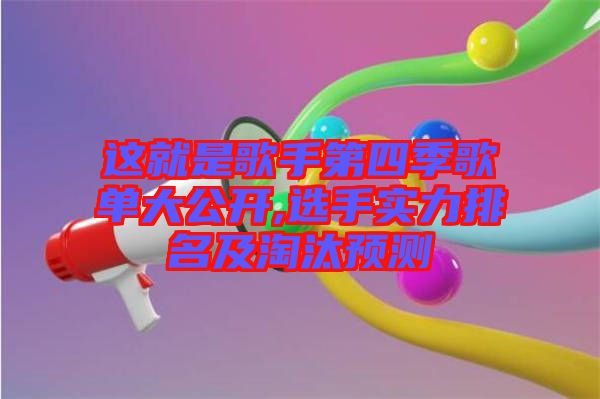 這就是歌手第四季歌單大公開,選手實力排名及淘汰預(yù)測