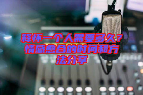 釋懷一個人需要多久？情感愈合的時間和方法分享