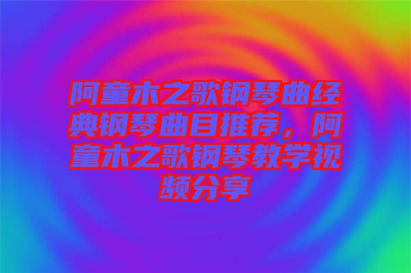 阿童木之歌鋼琴曲經(jīng)典鋼琴曲目推薦，阿童木之歌鋼琴教學視頻分享