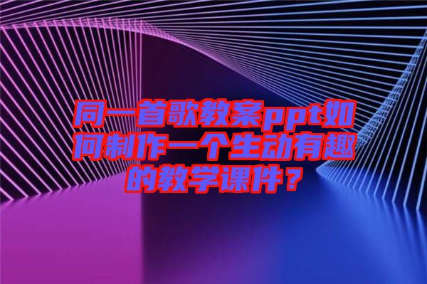 同一首歌教案ppt如何制作一個生動有趣的教學(xué)課件？