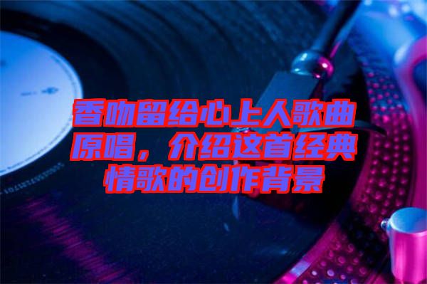 香吻留給心上人歌曲原唱，介紹這首經(jīng)典情歌的創(chuàng)作背景