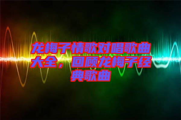 龍梅子情歌對唱歌曲大全，回顧龍梅子經(jīng)典歌曲