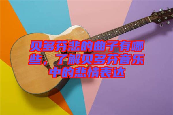 貝多芬悲的曲子有哪些，了解貝多芬音樂中的悲情表達