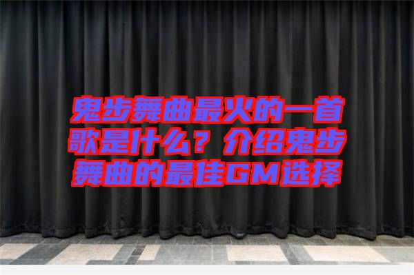 鬼步舞曲最火的一首歌是什么？介紹鬼步舞曲的最佳GM選擇