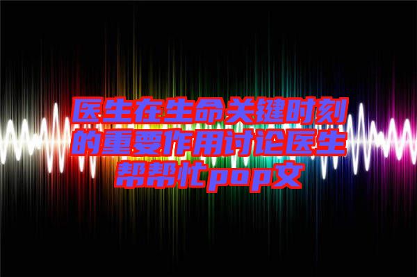 醫(yī)生在生命關(guān)鍵時刻的重要作用討論醫(yī)生幫幫忙pop文