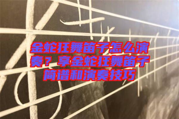 金蛇狂舞笛子怎么演奏？享金蛇狂舞笛子簡(jiǎn)譜和演奏技巧