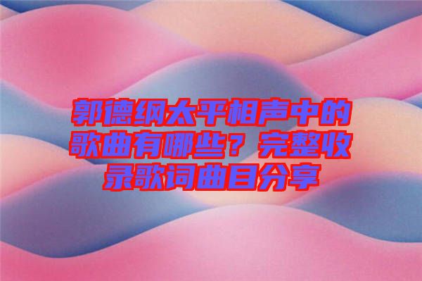 郭德綱太平相聲中的歌曲有哪些？完整收錄歌詞曲目分享