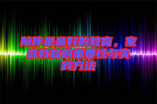 陪伴是最好的教育，家庭教育的重要性與實踐方法