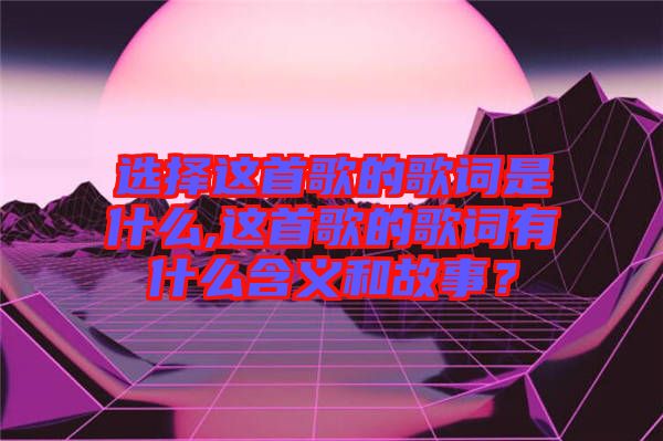 選擇這首歌的歌詞是什么,這首歌的歌詞有什么含義和故事？