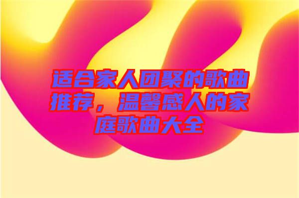 適合家人團(tuán)聚的歌曲推薦，溫馨感人的家庭歌曲大全