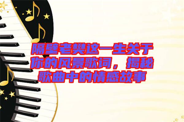 隔壁老樊這一生關(guān)于你的風(fēng)景歌詞，揭秘歌曲中的情感故事