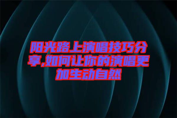 陽(yáng)光路上演唱技巧分享,如何讓你的演唱更加生動(dòng)自然