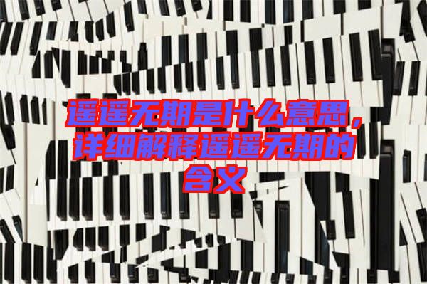 遙遙無期是什么意思，詳細(xì)解釋遙遙無期的含義