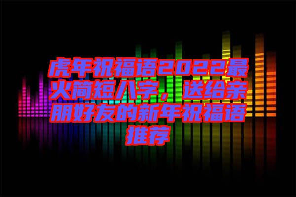 虎年祝福語2022最火簡短八字，送給親朋好友的新年祝福語推薦