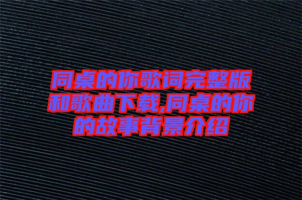 同桌的你歌詞完整版和歌曲下載,同桌的你的故事背景介紹