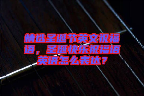 精選圣誕節(jié)英文祝福語(yǔ)，圣誕快樂(lè)祝福語(yǔ)英語(yǔ)怎么表達(dá)？