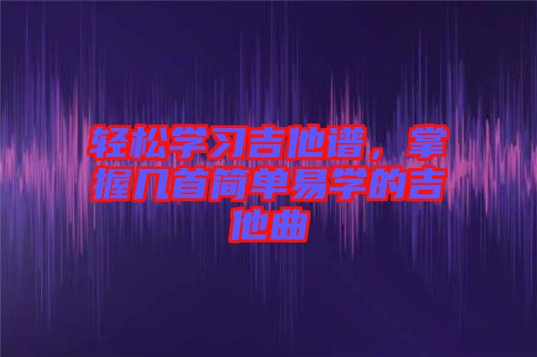 輕松學習吉他譜，掌握幾首簡單易學的吉他曲