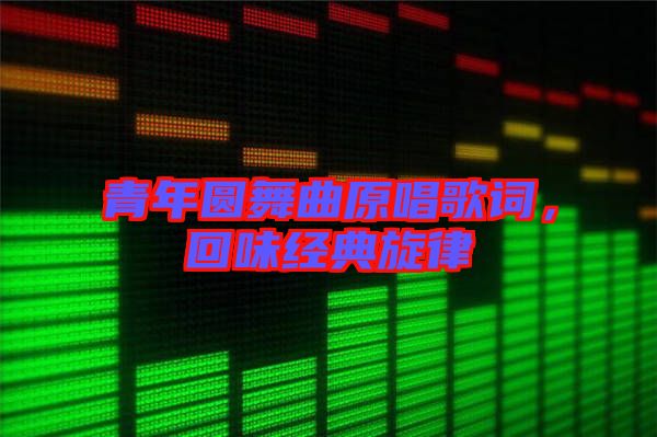 青年圓舞曲原唱歌詞，回味經(jīng)典旋律