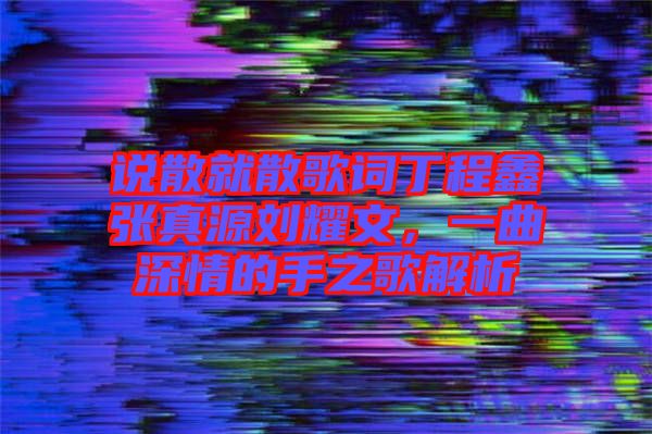 說散就散歌詞丁程鑫張真源劉耀文，一曲深情的手之歌解析