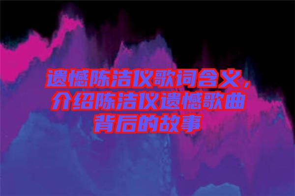 遺憾陳潔儀歌詞含義，介紹陳潔儀遺憾歌曲背后的故事