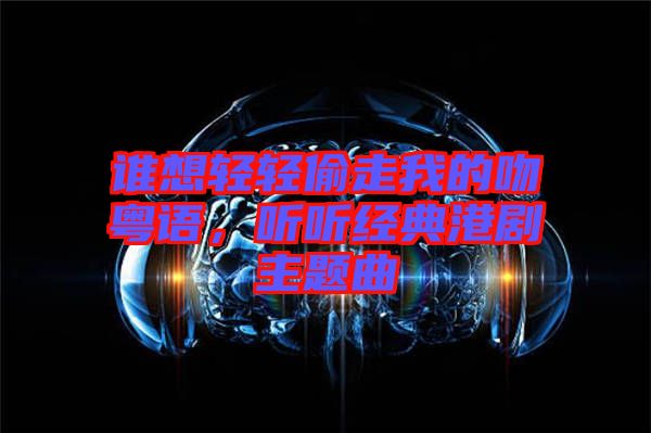 誰想輕輕偷走我的吻粵語，聽聽經(jīng)典港劇主題曲