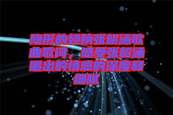 隱形的翅膀張韶涵歌曲歌詞，感受張韶涵唱出的情感的深度和細膩