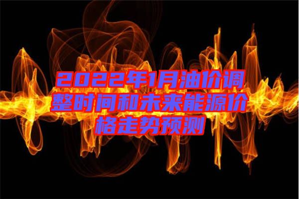 2022年1月油價(jià)調(diào)整時(shí)間和未來能源價(jià)格走勢(shì)預(yù)測(cè)