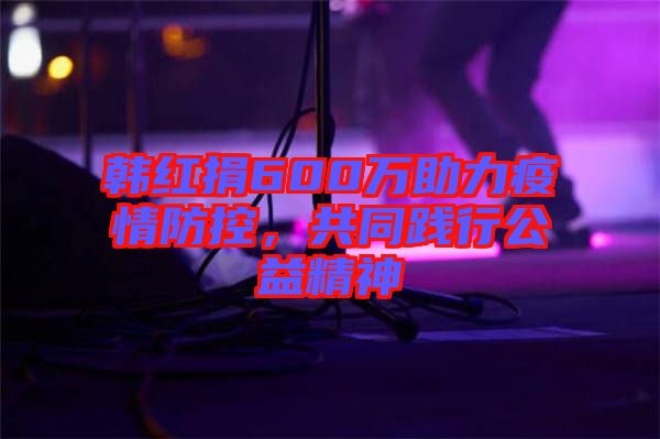 韓紅捐600萬助力疫情防控，共同踐行公益精神