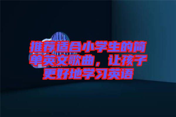 推薦適合小學(xué)生的簡單英文歌曲，讓孩子更好地學(xué)習(xí)英語