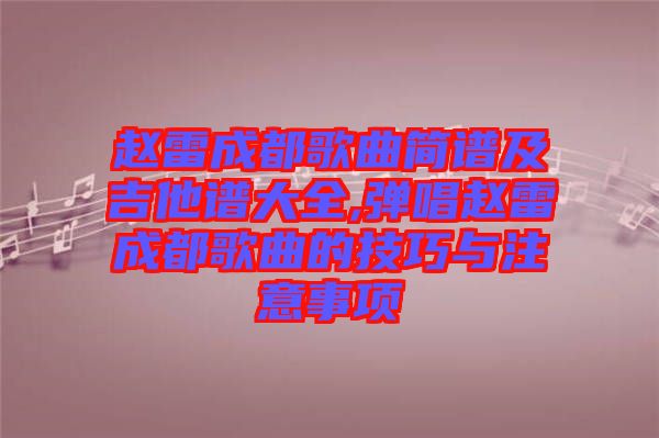 趙雷成都歌曲簡譜及吉他譜大全,彈唱趙雷成都歌曲的技巧與注意事項(xiàng)